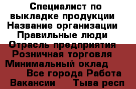 Специалист по выкладке продукции › Название организации ­ Правильные люди › Отрасль предприятия ­ Розничная торговля › Минимальный оклад ­ 24 000 - Все города Работа » Вакансии   . Тыва респ.